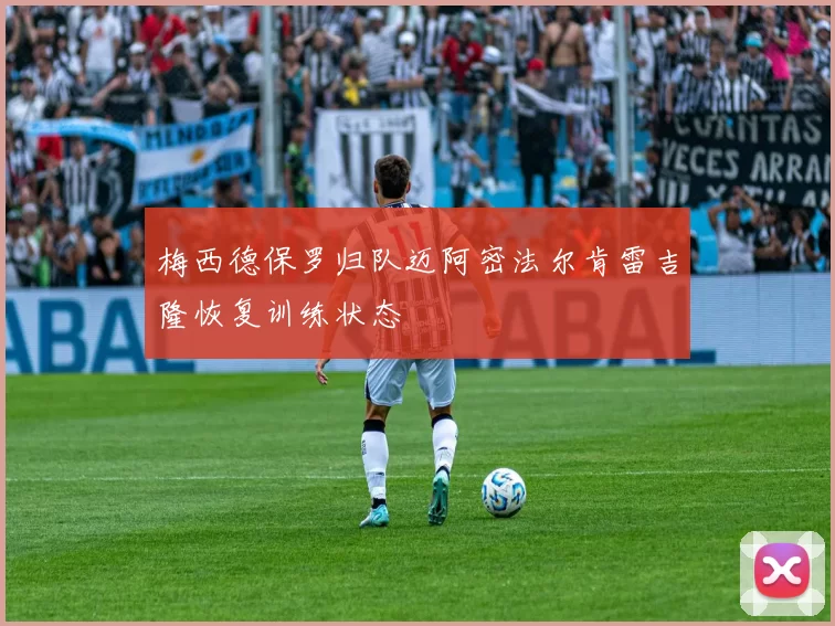 梅西德保罗归队迈阿密法尔肯雷吉隆恢复训练状态
