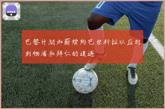 巴黎计划加薪续约巴尔科拉以应对利物浦和拜仁的追逐