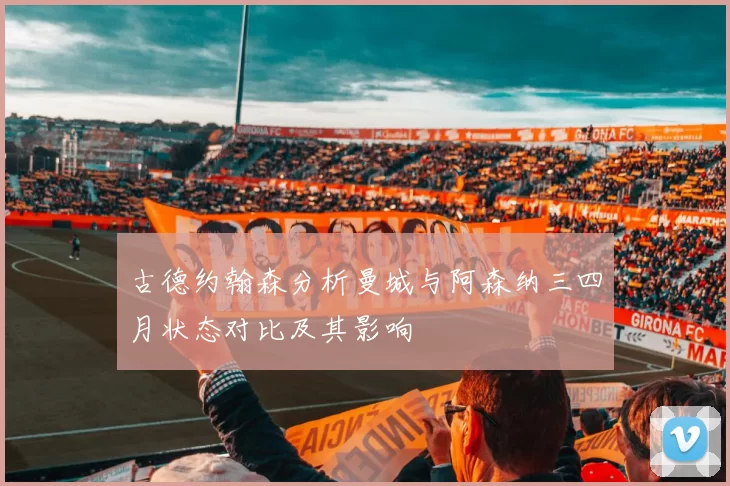 古德约翰森分析曼城与阿森纳三四月状态对比及其影响