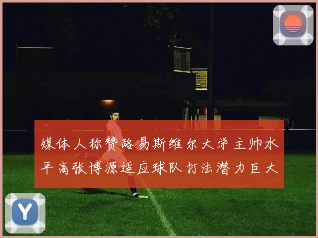 媒体人称赞路易斯维尔大学主帅水平高张博源适应球队打法潜力巨大