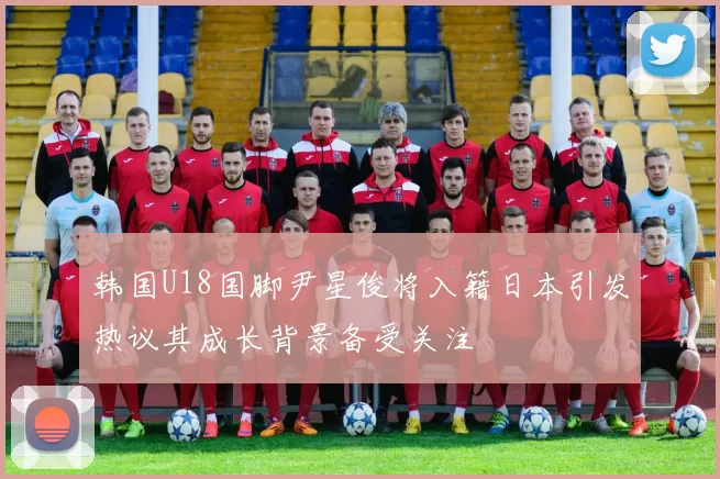 韩国U18国脚尹星俊将入籍日本引发热议其成长背景备受关注