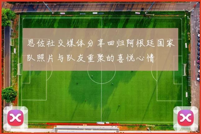 恩佐社交媒体分享回归阿根廷国家队照片与队友重聚的喜悦心情
